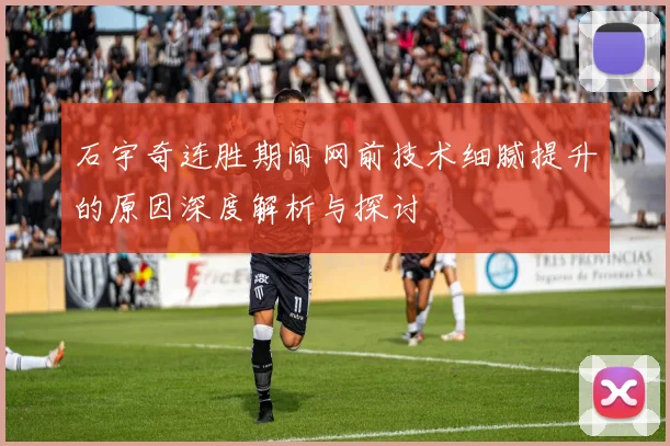 石宇奇连胜期间网前技术细腻提升的原因深度解析与探讨