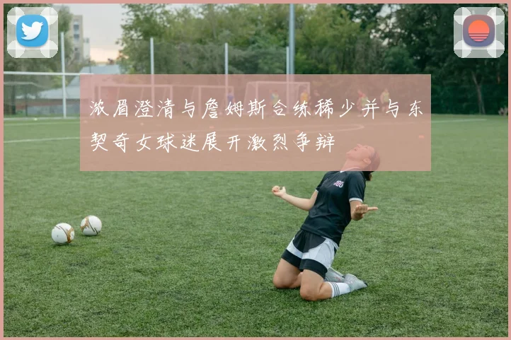 浓眉澄清与詹姆斯合练稀少并与东契奇女球迷展开激烈争辩