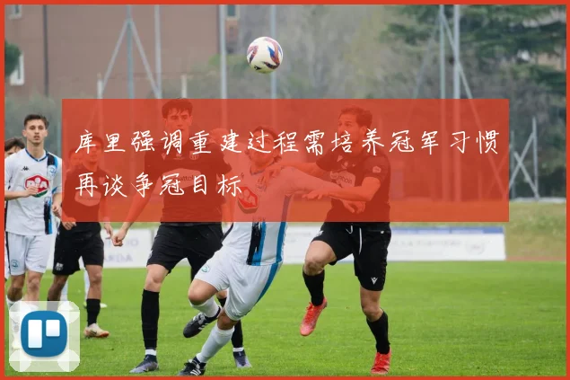 库里强调重建过程需培养冠军习惯再谈争冠目标