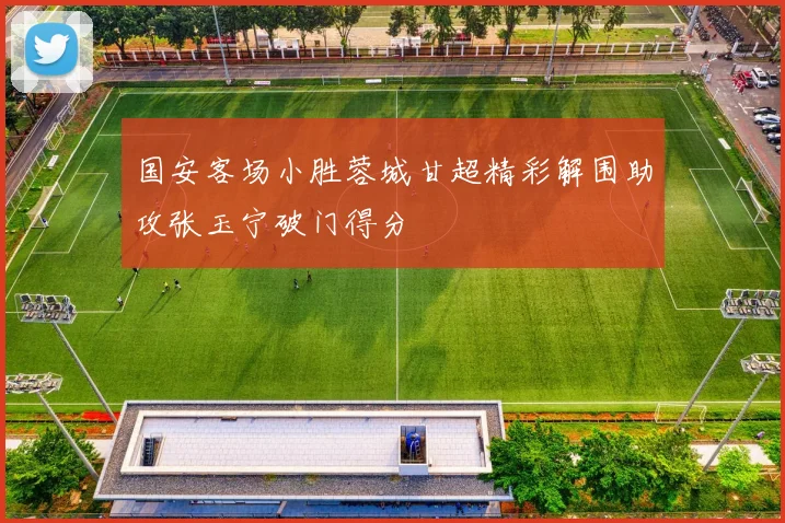 国安客场小胜蓉城甘超精彩解围助攻张玉宁破门得分