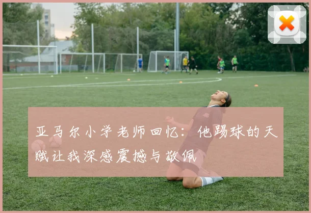 亚马尔小学老师回忆：他踢球的天赋让我深感震撼与敬佩