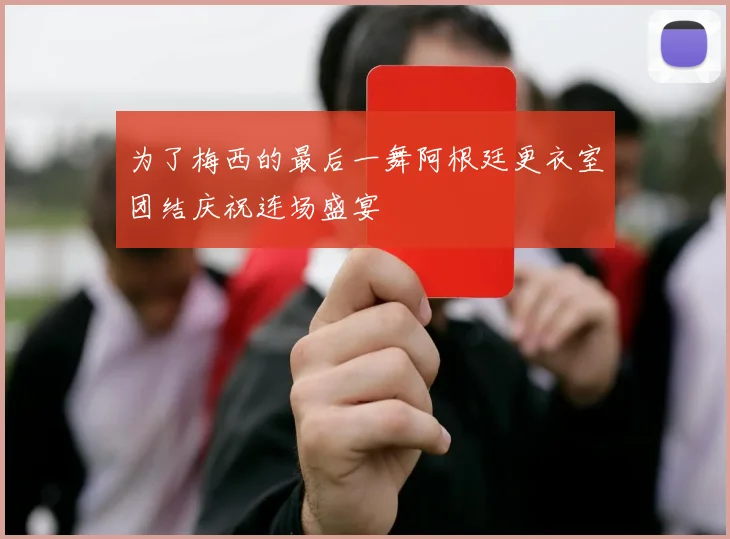 为了梅西的最后一舞阿根廷更衣室团结庆祝连场盛宴