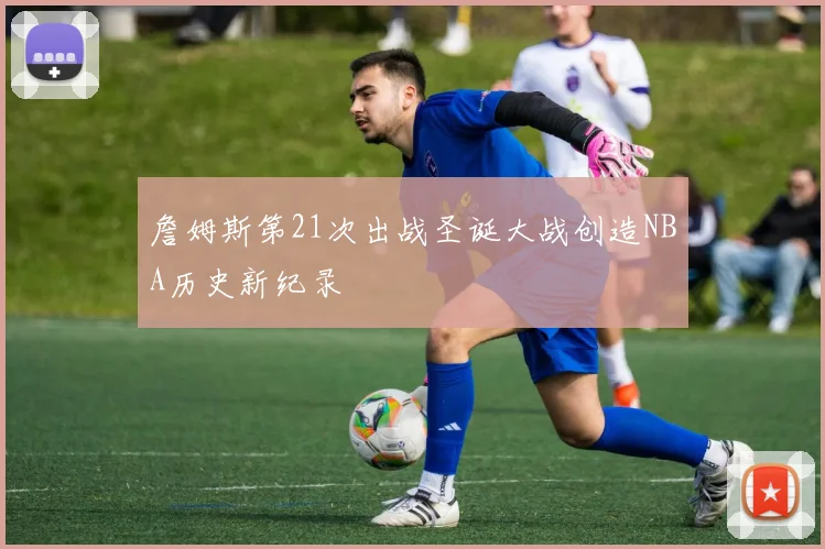 詹姆斯第21次出战圣诞大战创造NBA历史新纪录